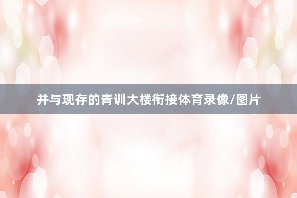 并与现存的青训大楼衔接体育录像/图片