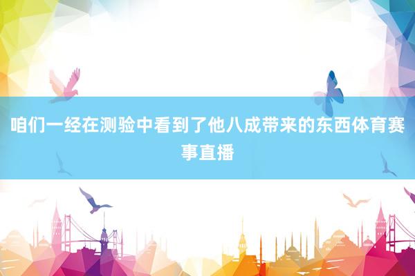 咱们一经在测验中看到了他八成带来的东西体育赛事直播