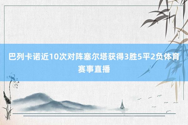 巴列卡诺近10次对阵塞尔塔获得3胜5平2负体育赛事直播