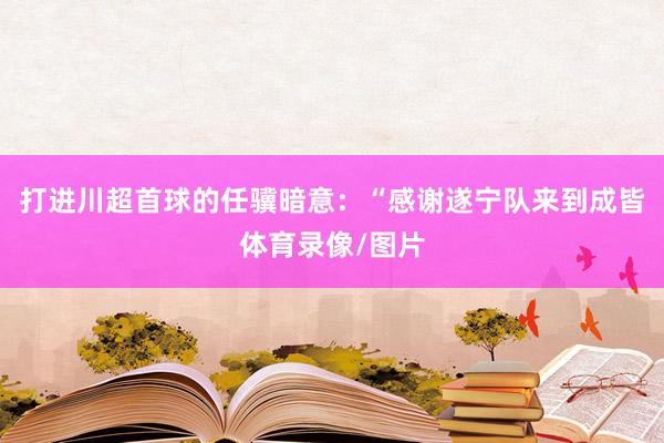 打进川超首球的任骥暗意：“感谢遂宁队来到成皆体育录像/图片