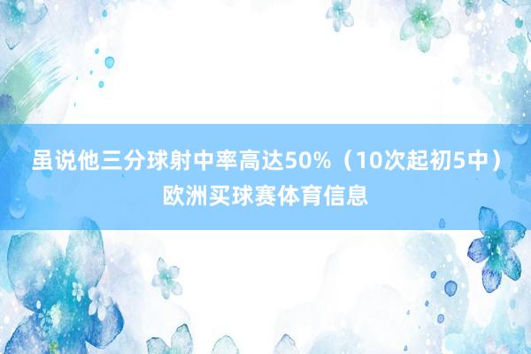 虽说他三分球射中率高达50%（10次起初5中）欧洲买球赛体育信息