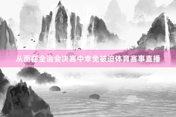 从而在全运会决赛中幸免被迫体育赛事直播