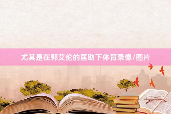 尤其是在郭艾伦的匡助下体育录像/图片