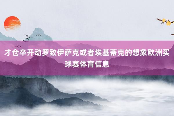 才仓卒开动罗致伊萨克或者埃基蒂克的想象欧洲买球赛体育信息