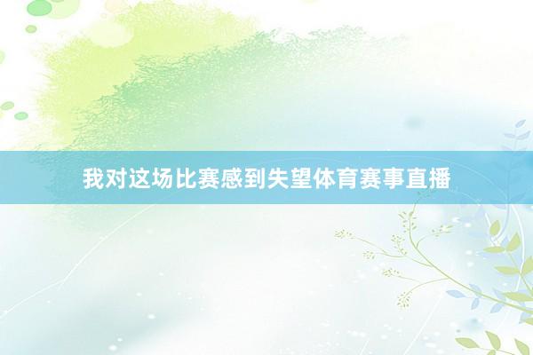 我对这场比赛感到失望体育赛事直播