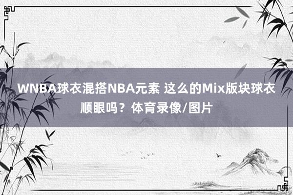 WNBA球衣混搭NBA元素 这么的Mix版块球衣顺眼吗?体育录像/图片