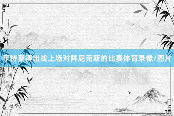 亨特莫得出战上场对阵尼克斯的比赛体育录像/图片