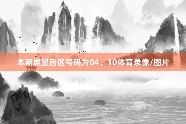 本期展望后区号码为04、10体育录像/图片