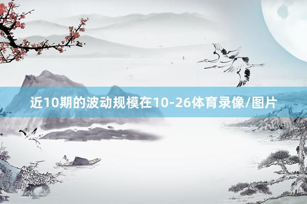 近10期的波动规模在10-26体育录像/图片