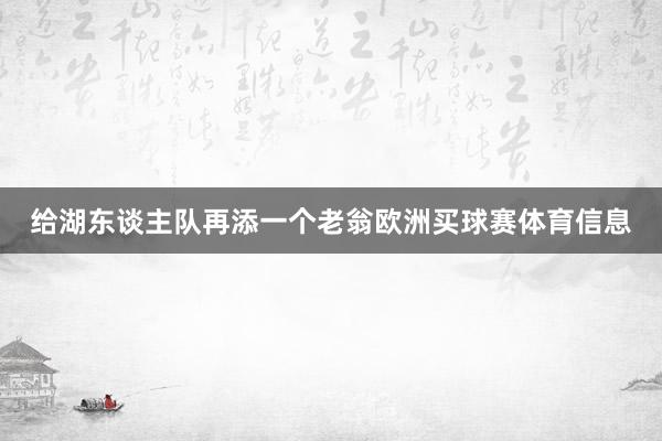 给湖东谈主队再添一个老翁欧洲买球赛体育信息
