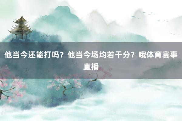 他当今还能打吗？他当今场均若干分？哦体育赛事直播