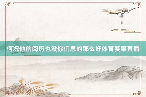 何况他的阅历也没你们思的那么好体育赛事直播