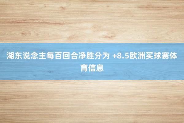 湖东说念主每百回合净胜分为 +8.5欧洲买球赛体育信息