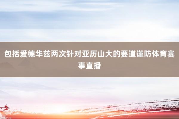 包括爱德华兹两次针对亚历山大的要道谨防体育赛事直播