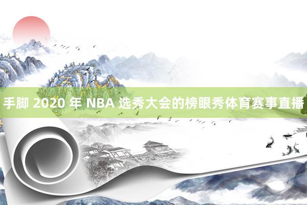 手脚 2020 年 NBA 选秀大会的榜眼秀体育赛事直播