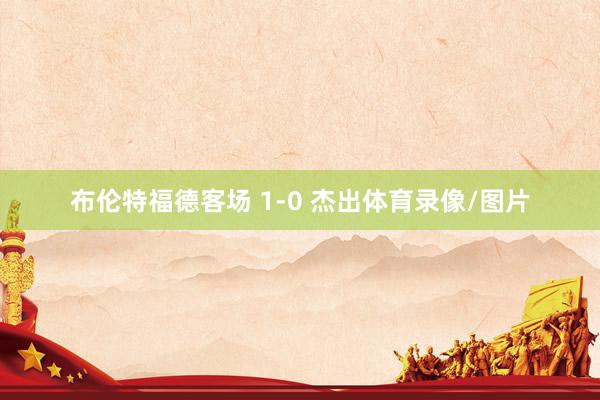 布伦特福德客场 1-0 杰出体育录像/图片