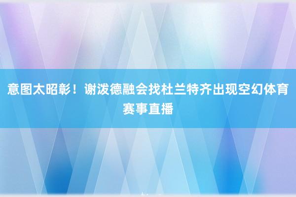 意图太昭彰！谢泼德融会找杜兰特齐出现空幻体育赛事直播