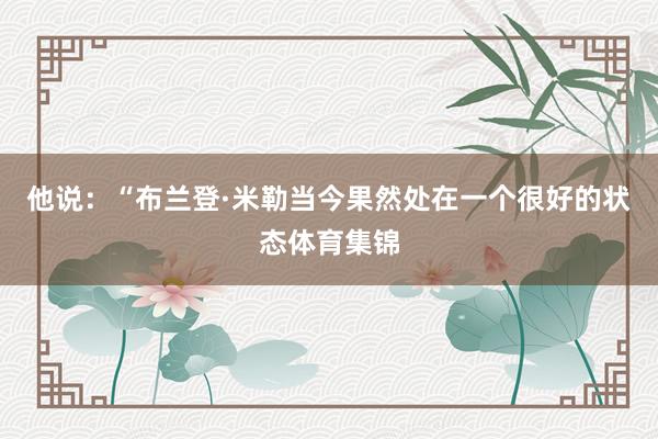 他说：“布兰登·米勒当今果然处在一个很好的状态体育集锦