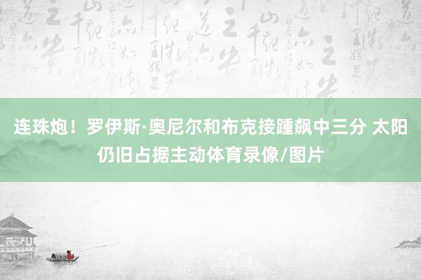 连珠炮！罗伊斯·奥尼尔和布克接踵飙中三分 太阳仍旧占据主动体育录像/图片