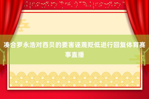 凑合罗永浩对西贝的要害诬蔑贬低进行回复体育赛事直播