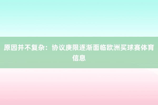 原因并不复杂：协议庚限逐渐面临欧洲买球赛体育信息