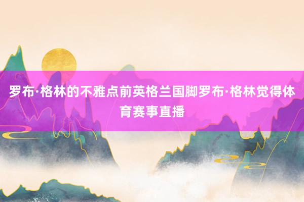 罗布·格林的不雅点前英格兰国脚罗布·格林觉得体育赛事直播