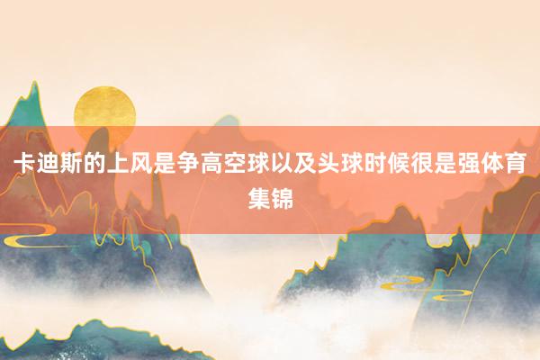 卡迪斯的上风是争高空球以及头球时候很是强体育集锦