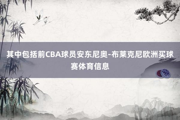 其中包括前CBA球员安东尼奥-布莱克尼欧洲买球赛体育信息