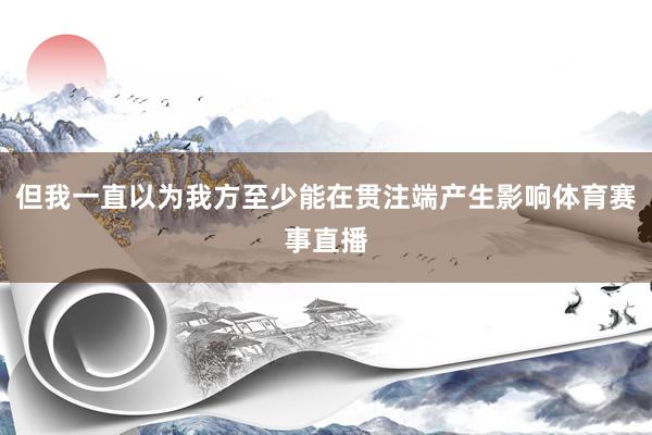 但我一直以为我方至少能在贯注端产生影响体育赛事直播