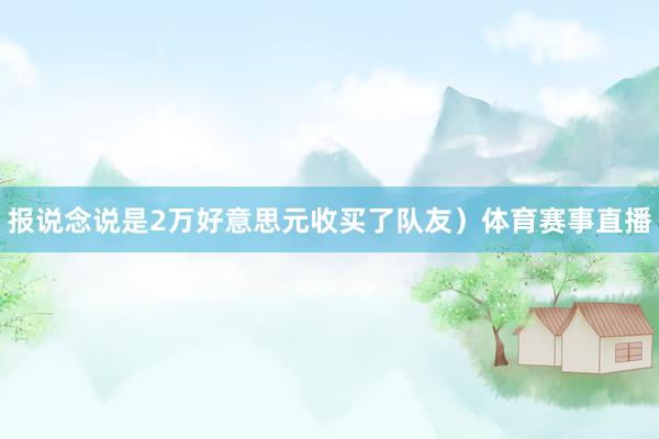 报说念说是2万好意思元收买了队友）体育赛事直播