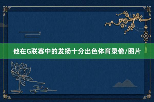 他在G联赛中的发扬十分出色体育录像/图片