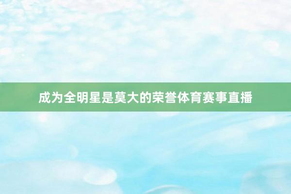 成为全明星是莫大的荣誉体育赛事直播