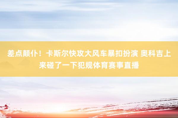 差点颠仆！卡斯尔快攻大风车暴扣扮演 奥科吉上来碰了一下犯规体育赛事直播