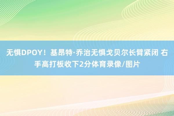 无惧DPOY！基昂特·乔治无惧戈贝尔长臂紧闭 右手高打板收下2分体育录像/图片