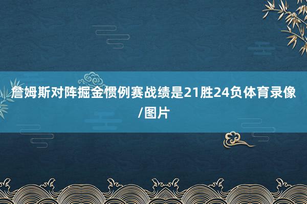詹姆斯对阵掘金惯例赛战绩是21胜24负体育录像/图片