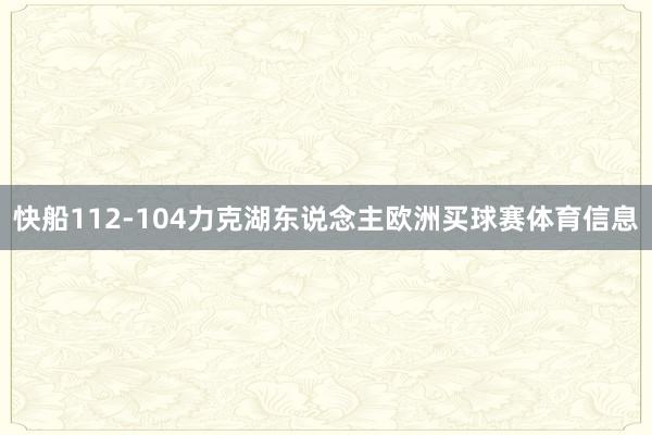 快船112-104力克湖东说念主欧洲买球赛体育信息