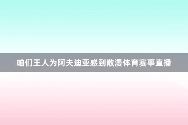 咱们王人为阿夫迪亚感到散漫体育赛事直播
