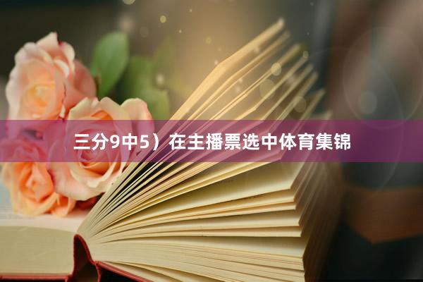 三分9中5）在主播票选中体育集锦