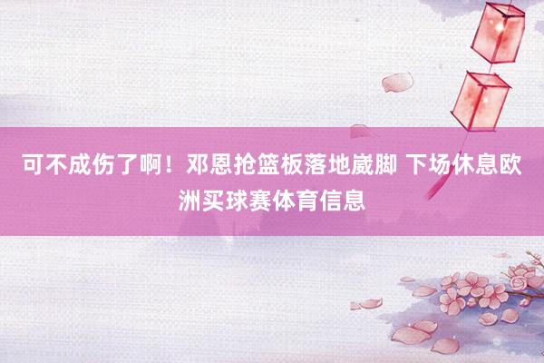 可不成伤了啊！邓恩抢篮板落地崴脚 下场休息欧洲买球赛体育信息