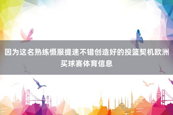因为这名熟练慑服提速不错创造好的投篮契机欧洲买球赛体育信息