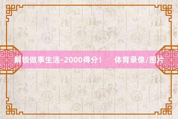 解锁做事生活-2000得分！    体育录像/图片