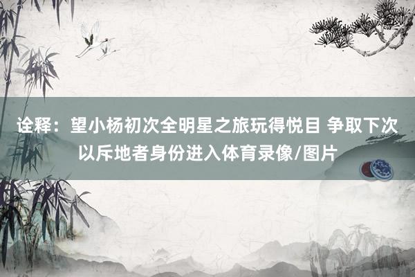 诠释：望小杨初次全明星之旅玩得悦目 争取下次以斥地者身份进入体育录像/图片