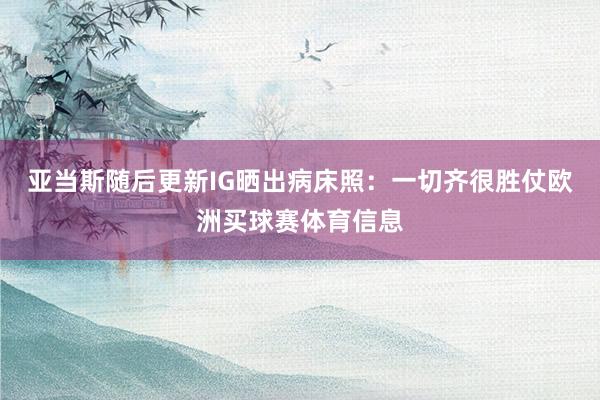 亚当斯随后更新IG晒出病床照：一切齐很胜仗欧洲买球赛体育信息
