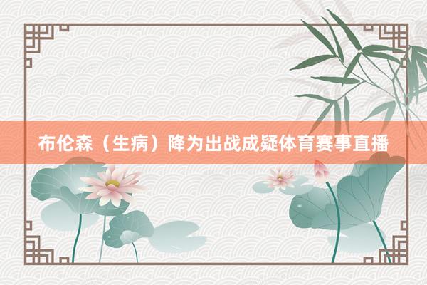 布伦森（生病）降为出战成疑体育赛事直播