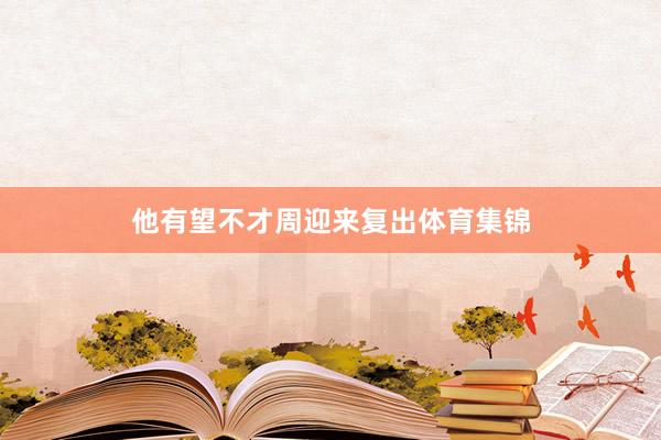 他有望不才周迎来复出体育集锦