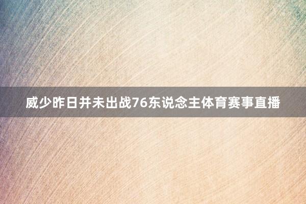 威少昨日并未出战76东说念主体育赛事直播