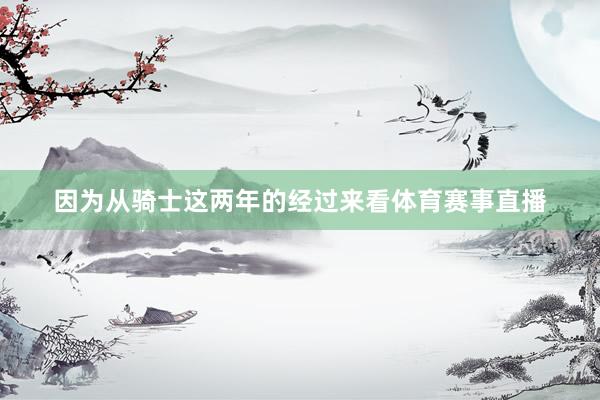 因为从骑士这两年的经过来看体育赛事直播