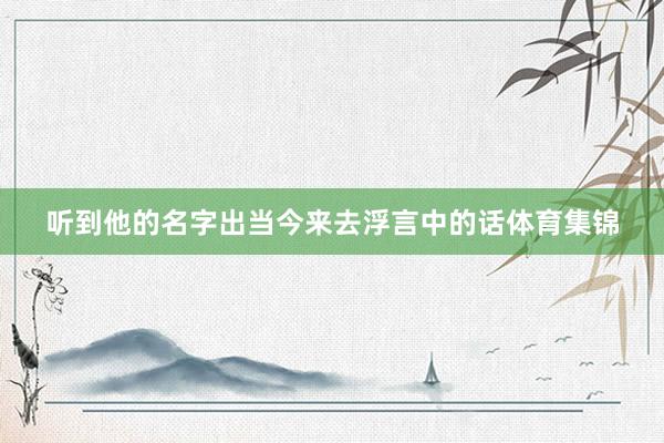 听到他的名字出当今来去浮言中的话体育集锦