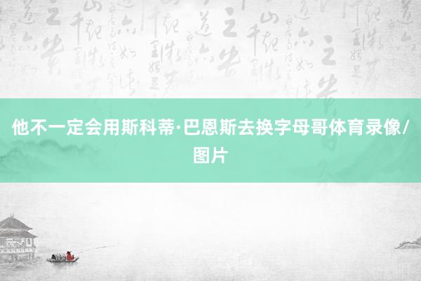 他不一定会用斯科蒂·巴恩斯去换字母哥体育录像/图片