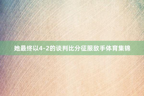 她最终以4-2的谈判比分征服敌手体育集锦